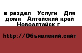  в раздел : Услуги » Для дома . Алтайский край,Новоалтайск г.